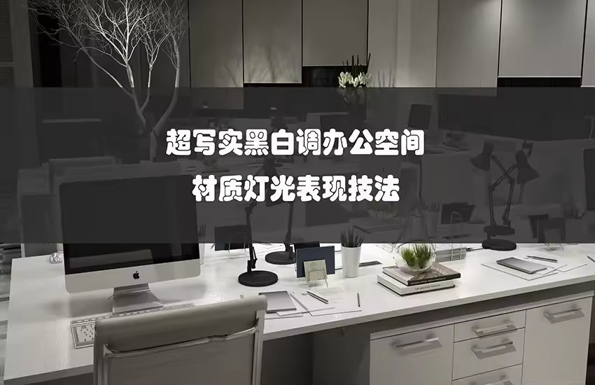 超写实黑白调办公室材质灯光表现技法视频教程